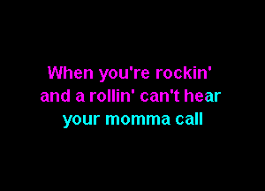 When you're rockin'

and a rollin' can't hear
your momma call