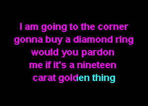 I am going to the corner
gonna buy a diamond ring
would you pardon
me if it's a nineteen
carat golden thing
