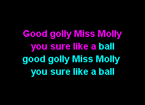 Good golly Miss Molly
you sure like a ball

good golly Miss Molly
you sure like a ball