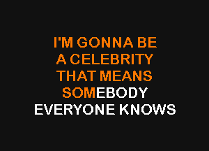 I'M GONNA BE
A CELEBRITY

THAT MEANS
SOMEBODY
EVERYON E K NOWS