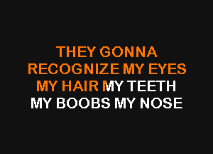 THEY GONNA
RECOGNIZE MY EYES
MY HAIR MY TEETH
MY BOOBS MY NOSE