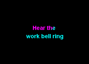 Hear the

work bell ring