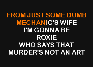 FROM JUST SOME DUMB
MECHANIC'S WIFE
I'M GONNA BE
ROXIE
WHO SAYS THAT
MURDER'S NOT AN ART