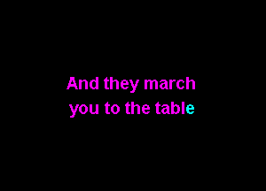 And they march

you to the table
