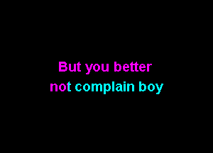 But you better

not complain boy