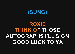(SUNG)

ROXIE
THINK OF THOSE
AUTOGRAPHS I'LL SIGN
GOOD LUCK TO YA