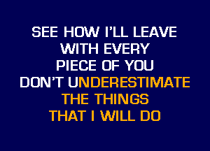 SEE HOW I'LL LEAVE
WITH EVERY
PIECE OF YOU

DON'T UNDERESTIMATE
THE THINGS
THAT I WILL DO