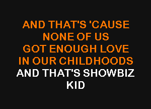 AND THAT'S 'CAUSE
NONEOF US
GOT ENOUGH LOVE
IN OUR CHILDHOODS
AND THAT'S SHOWBIZ
KID