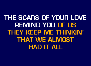 THE SEARS OF YOUR LOVE
REMIND YOU OF US
THEY KEEP ME THINKIN'
THAT WE ALMOST
HAD IT ALL