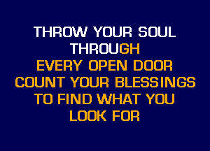 THROW YOUR SOUL
THROUGH
EVERY OPEN DOOR
COUNT YOUR BLESSINGS
TO FIND WHAT YOU
LOOK FOR