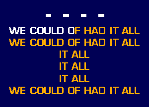 WE COULD OF HAD IT ALL
WE COULD OF HAD IT ALL
IT ALL
IT ALL
IT ALL
WE COULD OF HAD IT ALL