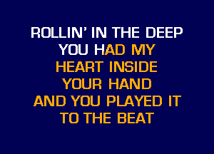 RULLIN' IN THE DEEP
YOU HAD MY
HEART INSIDE
YOUR HAND

AND YOU PLAYED IT
TO THE BEAT