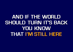 AND IF THE WORLD
SHOULD TURN IT'S BACK
YOU KNOW
THAT I'M STILL HERE