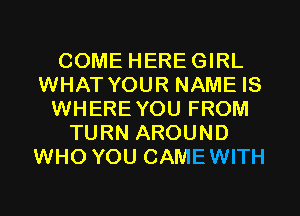 COME HEREGIRL
WHAT YOUR NAME IS
WHERE YOU FROM
TURN AROUND
WHO YOU CAMEWITH