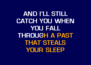 AND I'LL STILL
CATCH YOU WHEN
YOU FALL
THROUGH A PAST
THAT STEALS
YOUR SLEEP

g