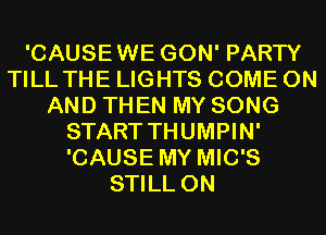 'CAUSEWE GON' PARTY
TILL THE LIGHTS COME ON
AND THEN MY SONG
START THUMPIN'
'CAUSE MY MIC'S
STILL 0N