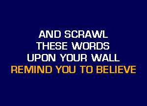 AND SCRAWL
THESE WORDS
UPON YOUR WALL
REMIND YOU TO BELIEVE