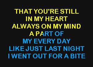 THAT YOU'RE STILL
IN MY HEART
ALWAYS ON MY MIND
A PART OF
MY EVERY DAY
LIKEJUST LAST NIGHT
I WENT OUT FOR A BITE