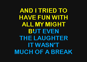 AND I TRIED TO
HAVE FUN WITH
ALL MY MIGHT
BUT EVEN
THE LAUGHTER
IT WASN'T

MUCH OFABREAK l