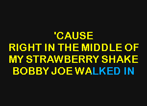 'CAUSE
RIGHT IN THE MIDDLE OF
MY STRAWBERRY SHAKE
BOBBY JOE WALKED IN