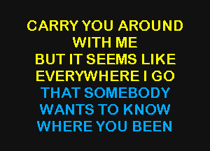 CARRY YOU AROUND
WITH ME
BUT IT SEEMS LIKE
EVERYWHERE I GO
THAT SOMEBODY
WANTS TO KNOW
WHERE YOU BEEN