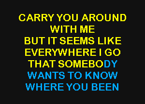 CARRY YOU AROUND
WITH ME
BUT IT SEEMS LIKE
EVERYWHERE I GO
THAT SOMEBODY
WANTS TO KNOW
WHERE YOU BEEN