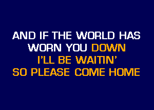 AND IF THE WORLD HAS
WORN YOU DOWN
I'LL BE WAITIN'

SO PLEASE COME HOME