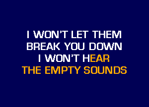 I WON'T LET THEM
BREAK YOU DOWN
I WON'T HEAR
THE EMPTY SOUNDS