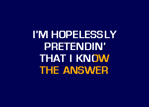 I'M HOPELESS LY
PRETENDIN'

THAT I KNOW
THE ANSWER