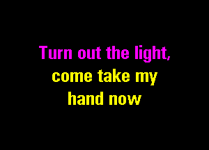 Tum out the light,

come take my
hand now