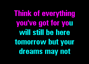 Think of everything
you've got for you

will still be here
tomorrow but your
dreams may not