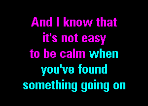 And I know that
it's not easy

to be calm when
you've found
something going on