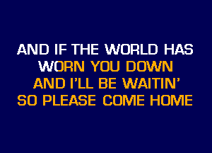 AND IF THE WORLD HAS
WORN YOU DOWN
AND I'LL BE WAITIN'

SO PLEASE COME HOME