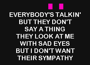 EVERYBODY'S TALKIN'
BUT THEY DON'T
SAY A THING
THEY LOOK AT ME
WITH SAD EYES
BUT I DON'T WANT
TH EIR SYMPATHY