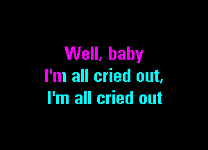 Well, baby

I'm all cried out,
I'm all cried out