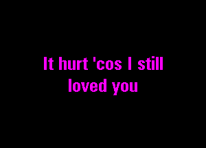 It hurt 'cos I still

loved you