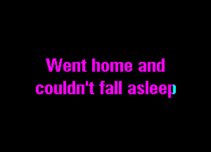 Went home and

couldn't fall asleep