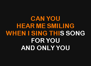 CAN YOU
HEAR ME SMILING

WHEN I SING THIS SONG
FOR YOU
AND ONLY YOU