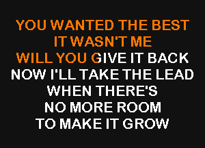 YOU WANTED THE BEST
IT WASN'T ME
WILL YOU GIVE IT BACK
NOW I'LL TAKETHE LEAD
WHEN THERE'S
NO MORE ROOM
TO MAKE IT GROW