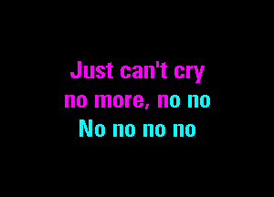 Just can't cry

no more, no no
No no no no