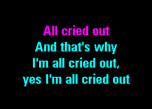 All cried out
And that's why

I'm all cried out.
yes I'm all cried out