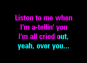 Listen to me when
I'm a-tellin' you

I'm all cried out.
yeah, over you...