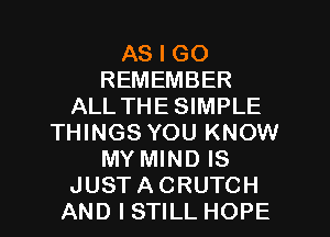 AS I GO
REMEMBER
ALLTHESIMPLE
THINGS YOU KNOW
MY MIND IS
JUSTACRUTCH
AND I STILL HOPE