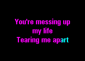 You're messing up

my life
Tearing me apart