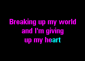 Breaking up my world

and I'm giving
up my heart