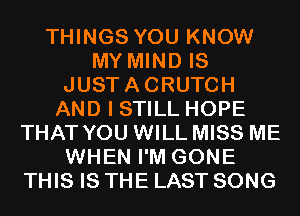 THINGS YOU KNOW
MY MIND IS
JUSTACRUTCH
AND I STILL HOPE
THAT YOU WILL MISS ME
WHEN I'M GONE
THIS IS THE LAST SONG