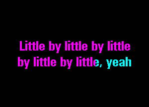 Little by little by little

by little by little, yeah