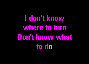 I don't know
where to turn

Don't know what
to do
