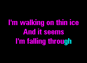 I'm walking on thin ice

And it seems
I'm falling through