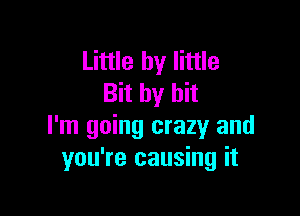 Little by little
Bhbybh

I'm going crazy and
you're causing it